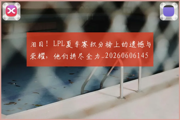 泪目!LPL夏季赛积分榜上的遗憾与荣耀,他们拼尽全力_20260606145905