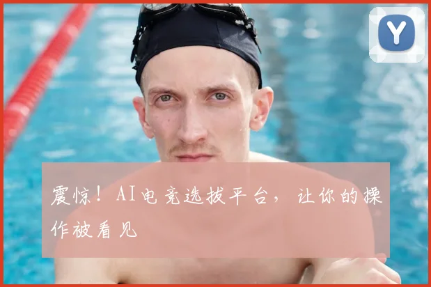 震惊！AI电竞选拔平台，让你的操作被看见