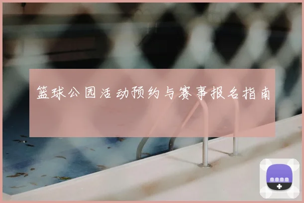 篮球公园活动预约与赛事报名指南