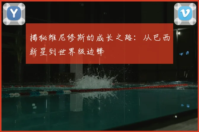 揭秘维尼修斯的成长之路:从巴西新星到世界级边锋