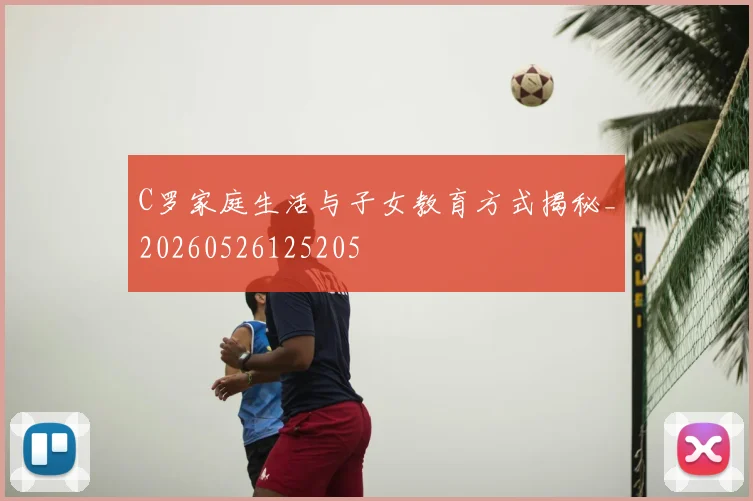 C罗家庭生活与子女教育方式揭秘_20260526125205