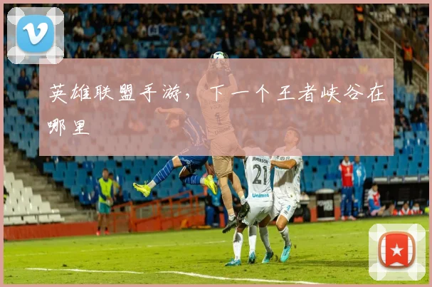 英雄联盟手游，下一个王者峡谷在哪里