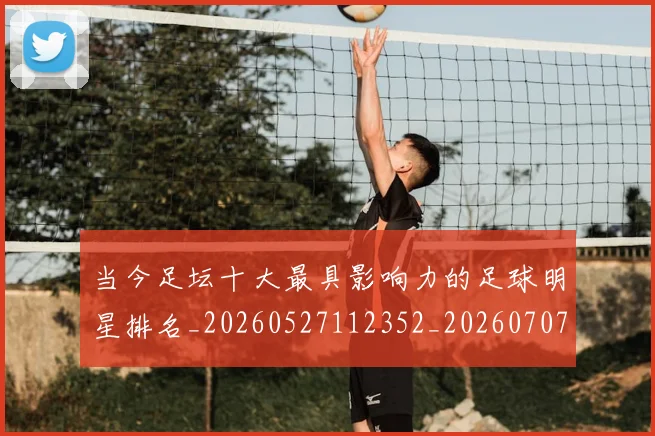 当今足坛十大最具影响力的足球明星排名_20260527112352_20260707152316