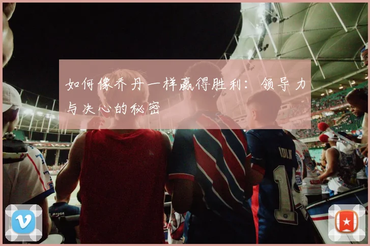 如何像乔丹一样赢得胜利：领导力与决心的秘密