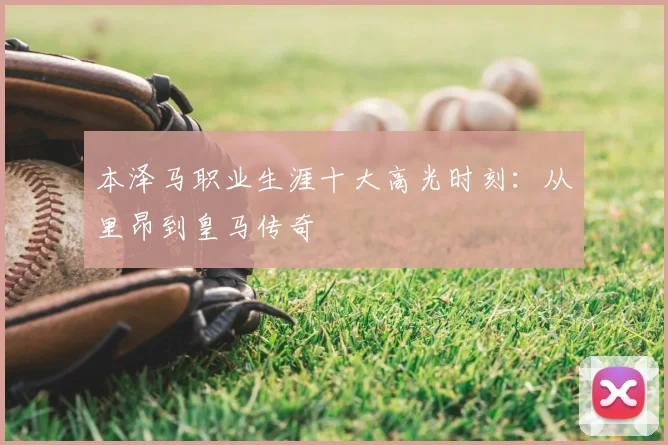 本泽马职业生涯十大高光时刻:从里昂到皇马传奇