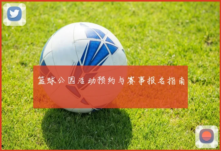 篮球公园活动预约与赛事报名指南