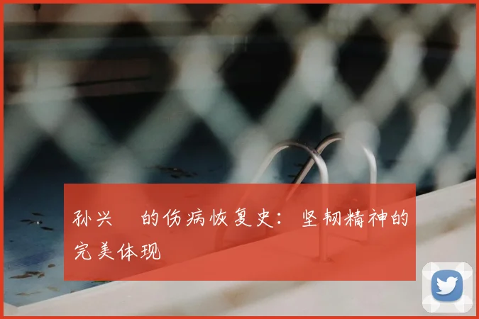 孙兴慜的伤病恢复史：坚韧精神的完美体现