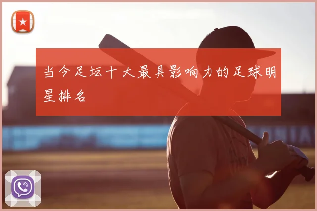 当今足坛十大最具影响力的足球明星排名