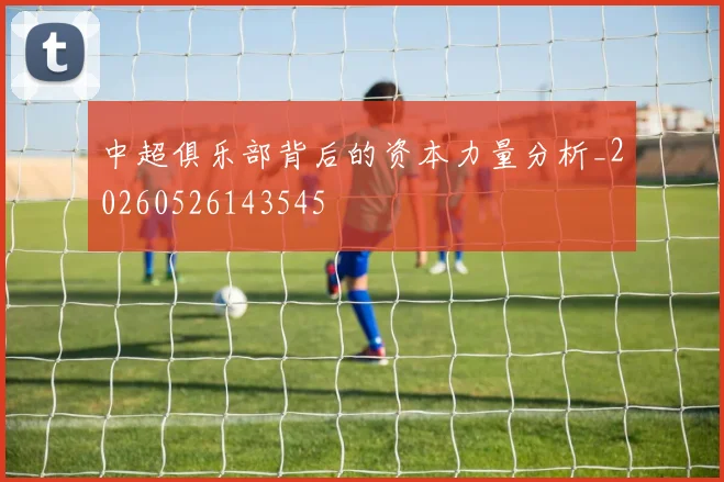 中超俱乐部背后的资本力量分析_20260526143545