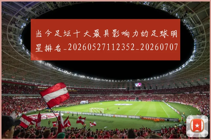 当今足坛十大最具影响力的足球明星排名_20260527112352_20260707152316
