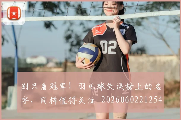 别只看冠军！羽毛球失误榜上的名字，同样值得关注_20260602212547