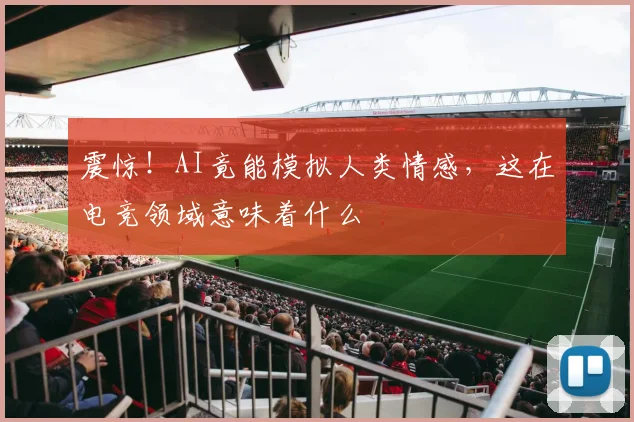 震惊!AI竟能模拟人类情感,这在电竞领域意味着什么