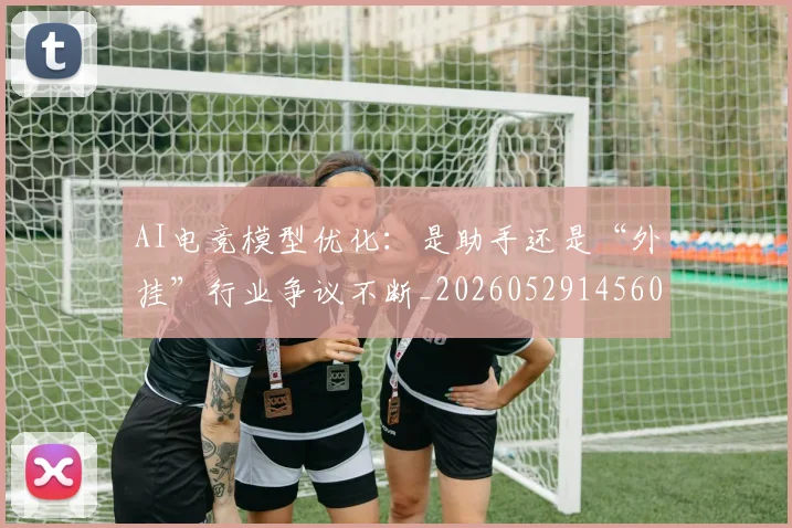 AI电竞模型优化:是助手还是“外挂”行业争议不断_20260529145600_20260702034739