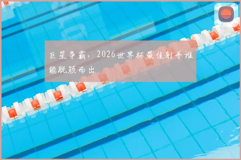 巨星争霸，2026世界杯最佳射手谁能脱颖而出