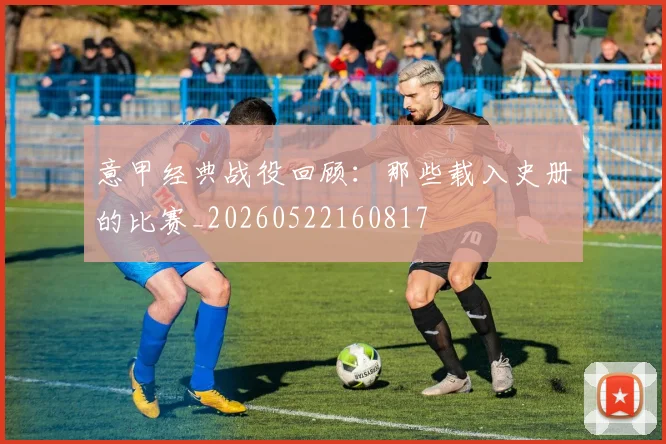 意甲经典战役回顾：那些载入史册的比赛_20260522160817