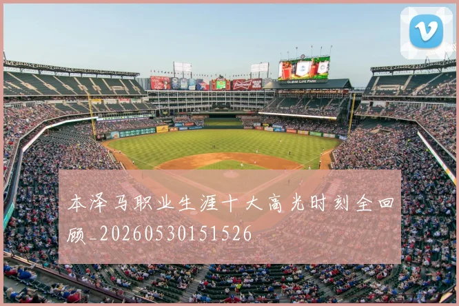 本泽马职业生涯十大高光时刻全回顾_20260530151526