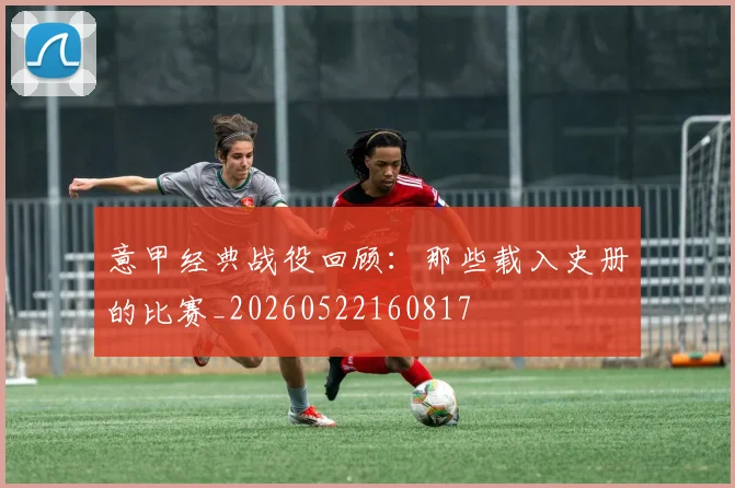 意甲经典战役回顾：那些载入史册的比赛_20260522160817