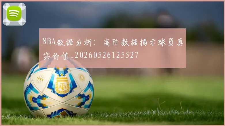 NBA数据分析:高阶数据揭示球员真实价值_20260526125527