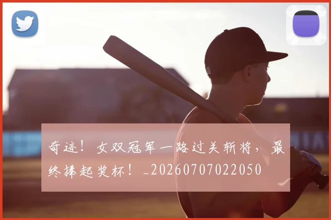 奇迹！女双冠军一路过关斩将，最终捧起奖杯！_20260707022050