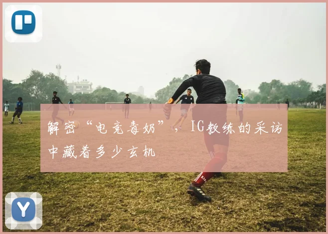 解密“电竞毒奶”,IG教练的采访中藏着多少玄机