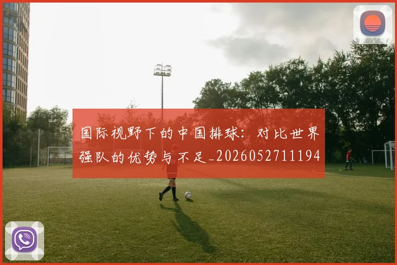 国际视野下的中国排球:对比世界强队的优势与不足_20260527111947
