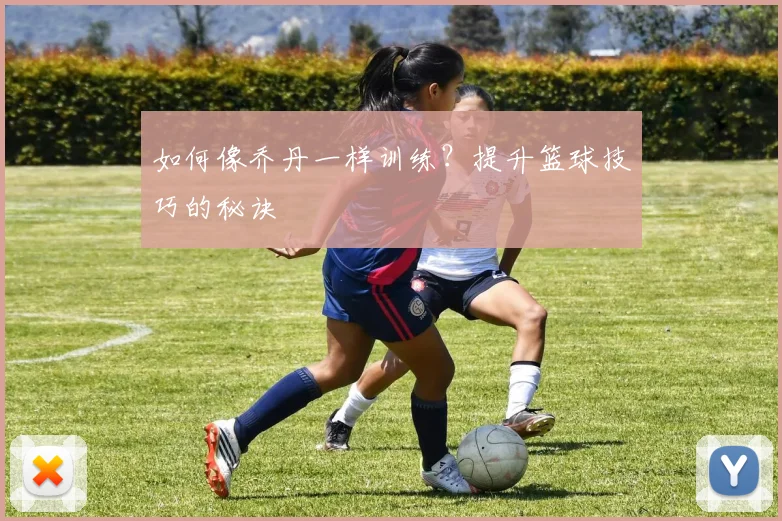 如何像乔丹一样训练？提升篮球技巧的秘诀