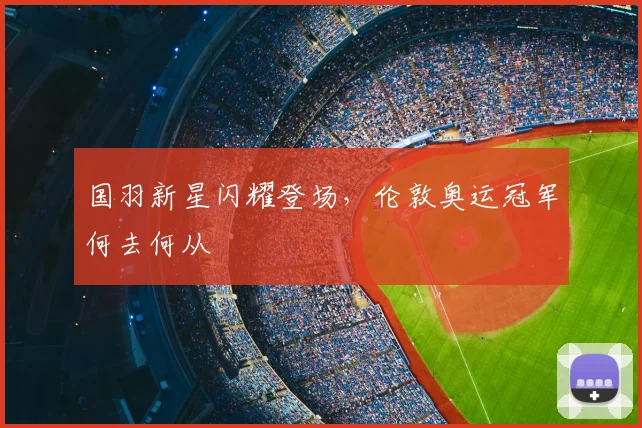 国羽新星闪耀登场，伦敦奥运冠军何去何从