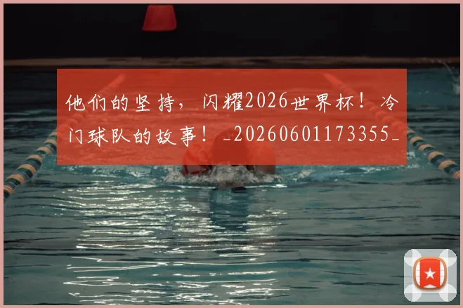 他们的坚持,闪耀2026世界杯!冷门球队的故事!_20260601173355_20260704165334