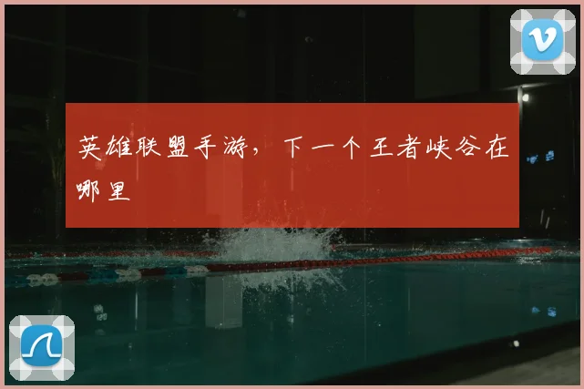 英雄联盟手游,下一个王者峡谷在哪里
