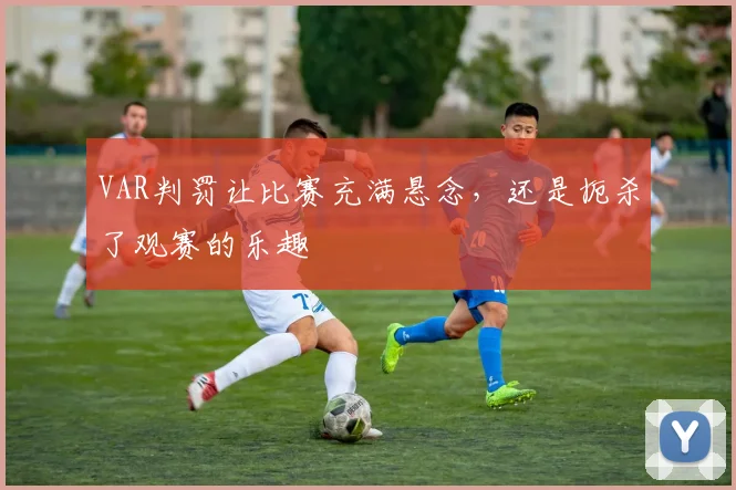 VAR判罚让比赛充满悬念，还是扼杀了观赛的乐趣