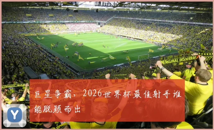 巨星争霸，2026世界杯最佳射手谁能脱颖而出