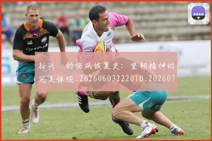 孙兴慜的伤病恢复史：坚韧精神的完美体现_20260603222010_20260707143837