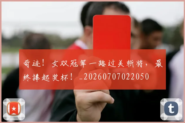 奇迹！女双冠军一路过关斩将，最终捧起奖杯！_20260707022050