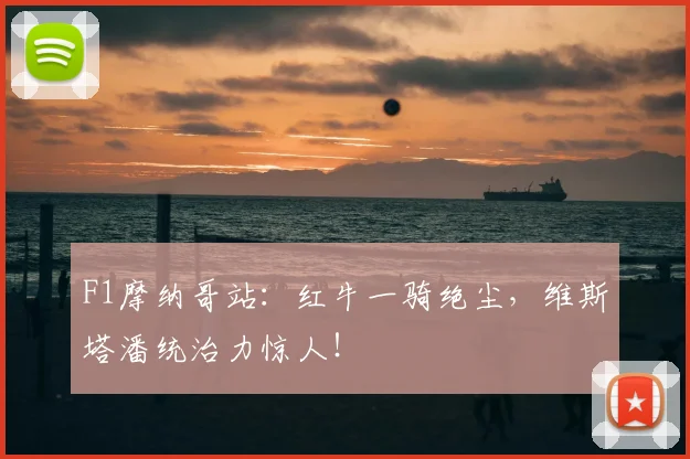 F1摩纳哥站：红牛一骑绝尘，维斯塔潘统治力惊人！