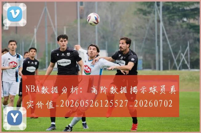 NBA数据分析：高阶数据揭示球员真实价值_20260526125527_20260702165205