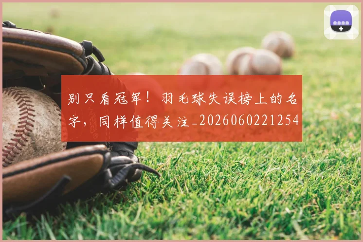 别只看冠军!羽毛球失误榜上的名字,同样值得关注_20260602212547